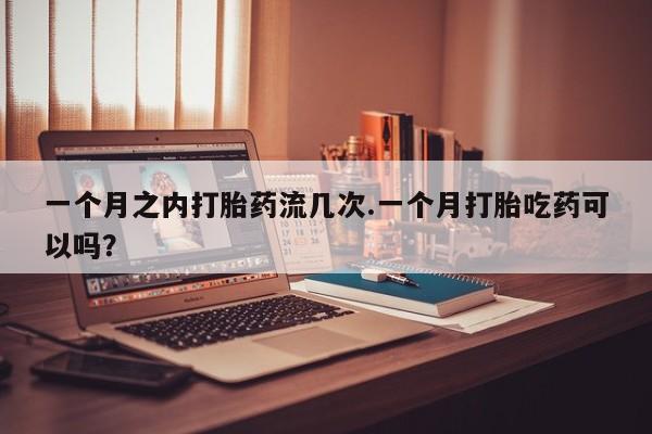 堕胎药叫什么名字微信怎么购买一个月之内打胎药流几次.一个月打胎吃药可以吗？