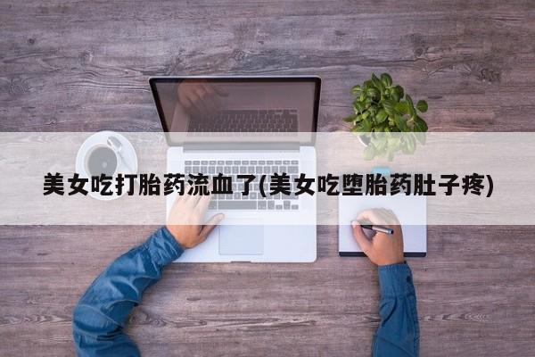 堕胎药叫什么名字微信怎么购买美女吃打胎药流血了(美女吃堕胎药肚子疼)