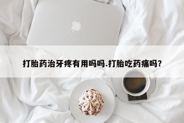 堕胎药叫什么名字微信怎么购买打胎药治牙疼有用吗吗.打胎吃药痛吗？