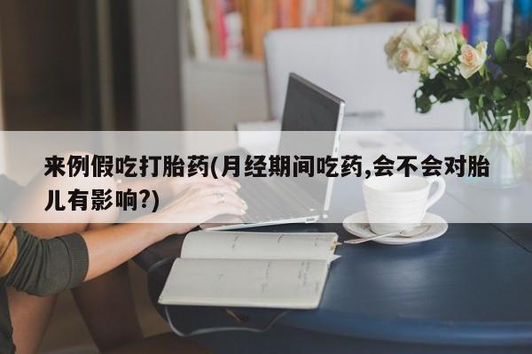 堕胎药叫什么名字微信怎么购买来例假吃打胎药(月经期间吃药,会不会对胎儿有影响?)