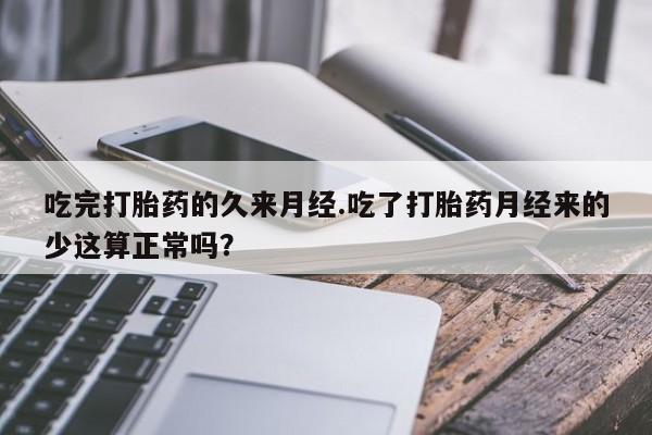 堕胎药叫什么名字微信怎么购买吃完打胎药的久来月经.吃了打胎药月经来的少这算正常吗？