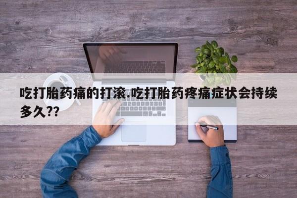 堕胎药叫什么名字微信怎么购买吃打胎药痛的打滚.吃打胎药疼痛症状会持续多久?？