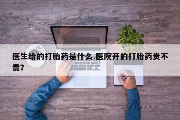 堕胎药叫什么名字微信怎么购买医生给的打胎药是什么.医院开的打胎药贵不贵？