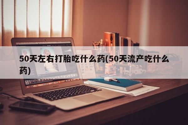 堕胎药叫什么名字微信怎么购买50天左右打胎吃什么药(50天流产吃什么药)