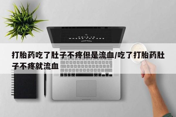 堕胎药叫什么名字微信怎么购买打胎药吃了肚子不疼但是流血/吃了打胎药肚子不疼就流血