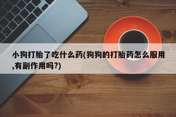 堕胎药叫什么名字微信怎么购买小狗打胎了吃什么药(狗狗的打胎药怎么服用,有副作用吗?)