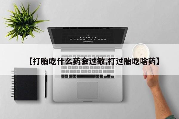 堕胎药叫什么名字微信怎么购买【打胎吃什么药会过敏,打过胎吃啥药】