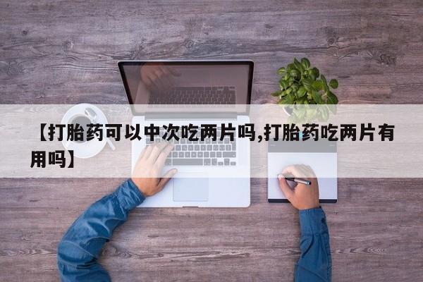 堕胎药叫什么名字微信怎么购买【打胎药可以中次吃两片吗,打胎药吃两片有用吗】