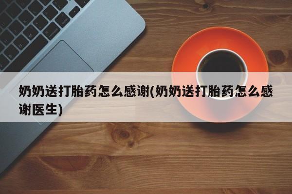 堕胎药叫什么名字微信怎么购买奶奶送打胎药怎么感谢(奶奶送打胎药怎么感谢医生)