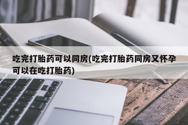 堕胎药叫什么名字微信怎么购买吃完打胎药可以同房(吃完打胎药同房又怀孕可以在吃打胎药)