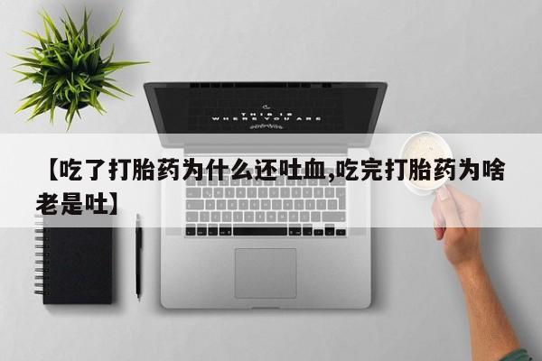堕胎药叫什么名字微信怎么购买【吃了打胎药为什么还吐血,吃完打胎药为啥老是吐】
