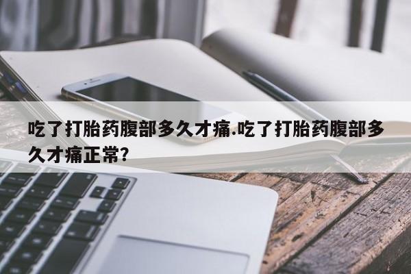 堕胎药叫什么名字微信怎么购买吃了打胎药腹部多久才痛.吃了打胎药腹部多久才痛正常？