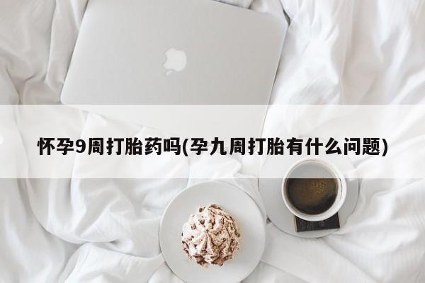 堕胎药叫什么名字微信怎么购买怀孕9周打胎药吗(孕九周打胎有什么问题)