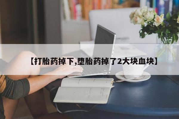 堕胎药叫什么名字微信怎么购买【打胎药掉下,堕胎药掉了2大块血块】