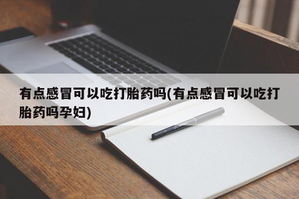 堕胎药叫什么名字微信怎么购买有点感冒可以吃打胎药吗(有点感冒可以吃打胎药吗孕妇)
