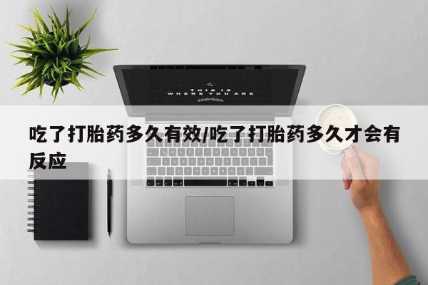 堕胎药叫什么名字微信怎么购买吃了打胎药多久有效/吃了打胎药多久才会有反应