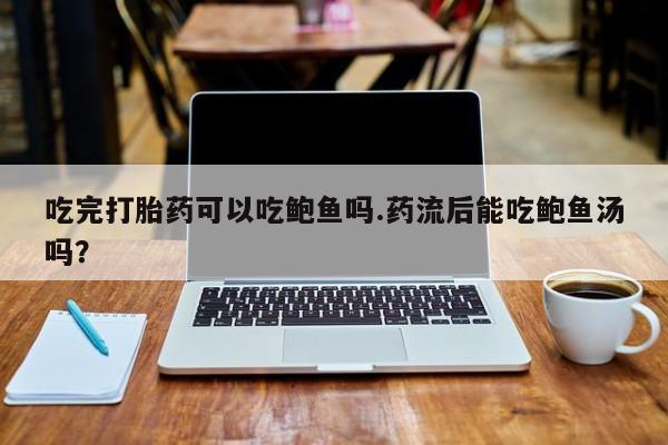 堕胎药叫什么名字微信怎么购买吃完打胎药可以吃鲍鱼吗.药流后能吃鲍鱼汤吗？