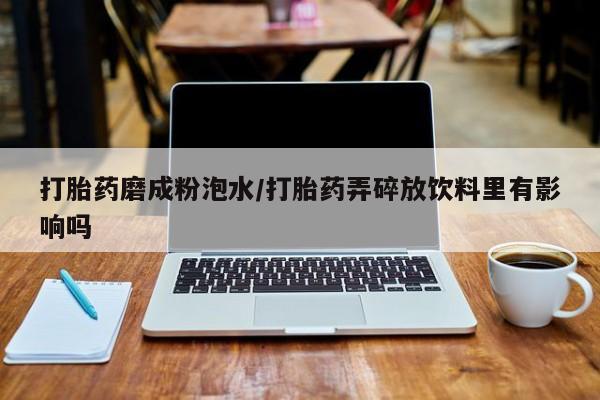 堕胎药叫什么名字微信怎么购买打胎药磨成粉泡水/打胎药弄碎放饮料里有影响吗