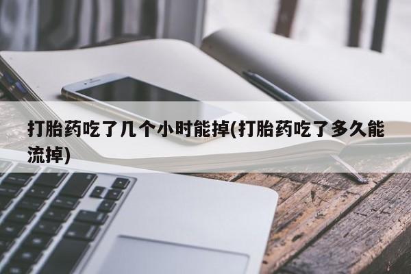 堕胎药叫什么名字微信怎么购买打胎药吃了几个小时能掉(打胎药吃了多久能流掉)
