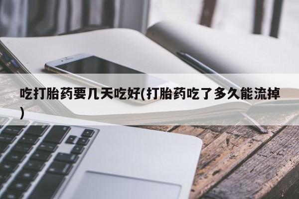 堕胎药叫什么名字微信怎么购买吃打胎药要几天吃好(打胎药吃了多久能流掉)