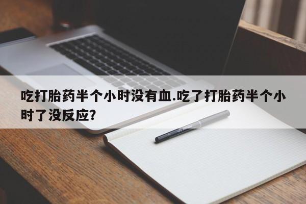 堕胎药叫什么名字微信怎么购买吃打胎药半个小时没有血.吃了打胎药半个小时了没反应？