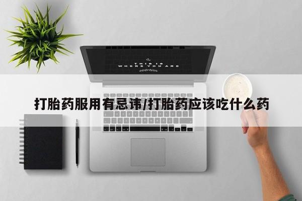 堕胎药叫什么名字微信怎么购买打胎药服用有忌讳/打胎药应该吃什么药