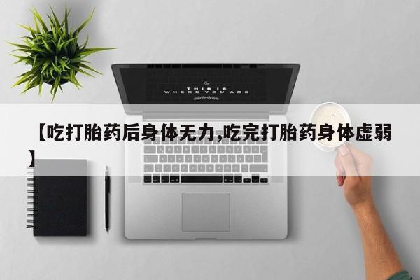 堕胎药叫什么名字微信怎么购买【吃打胎药后身体无力,吃完打胎药身体虚弱】