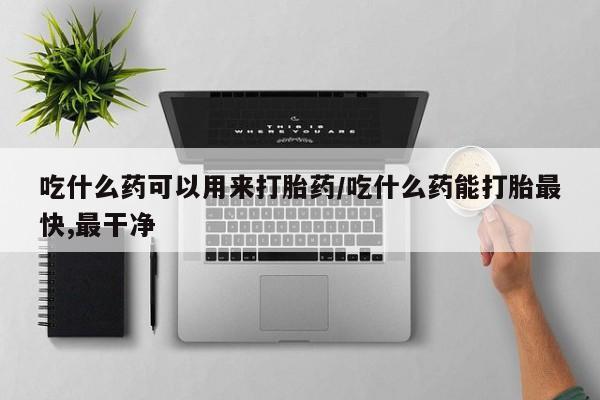 堕胎药叫什么名字微信怎么购买吃什么药可以用来打胎药/吃什么药能打胎最快,最干净