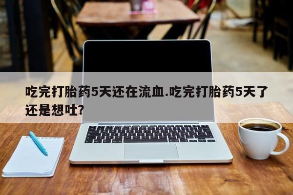 堕胎药叫什么名字微信怎么购买吃完打胎药5天还在流血.吃完打胎药5天了还是想吐？