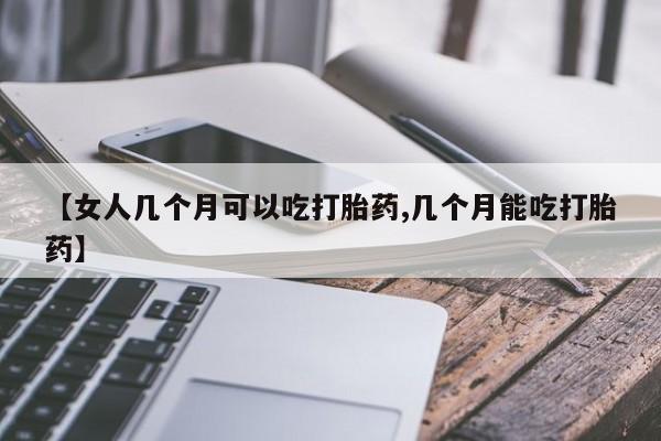 堕胎药叫什么名字微信怎么购买【女人几个月可以吃打胎药,几个月能吃打胎药】