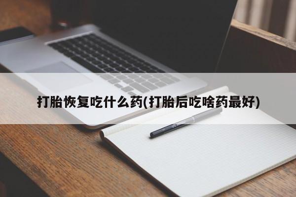 堕胎药叫什么名字微信怎么购买打胎恢复吃什么药(打胎后吃啥药最好)