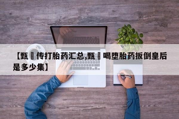 堕胎药叫什么名字微信怎么购买【甄嬛传打胎药汇总,甄嬛喝堕胎药扳倒皇后是多少集】