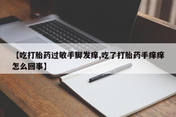 堕胎药叫什么名字微信怎么购买【吃打胎药过敏手脚发痒,吃了打胎药手痒痒怎么回事】