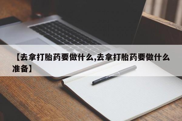 堕胎药叫什么名字微信怎么购买【去拿打胎药要做什么,去拿打胎药要做什么准备】