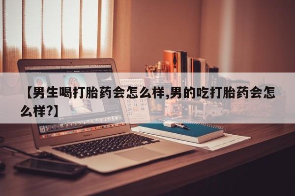 堕胎药叫什么名字微信怎么购买【男生喝打胎药会怎么样,男的吃打胎药会怎么样?】