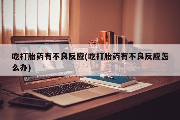 堕胎药叫什么名字微信怎么购买吃打胎药有不良反应(吃打胎药有不良反应怎么办)