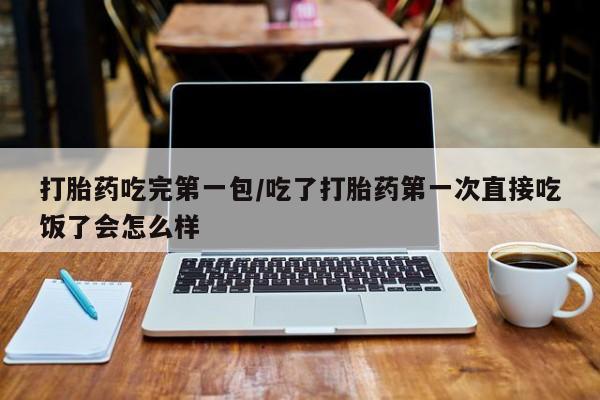 堕胎药叫什么名字微信怎么购买打胎药吃完第一包/吃了打胎药第一次直接吃饭了会怎么样