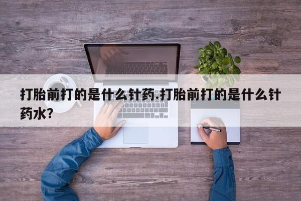 堕胎药叫什么名字微信怎么购买打胎前打的是什么针药.打胎前打的是什么针药水？