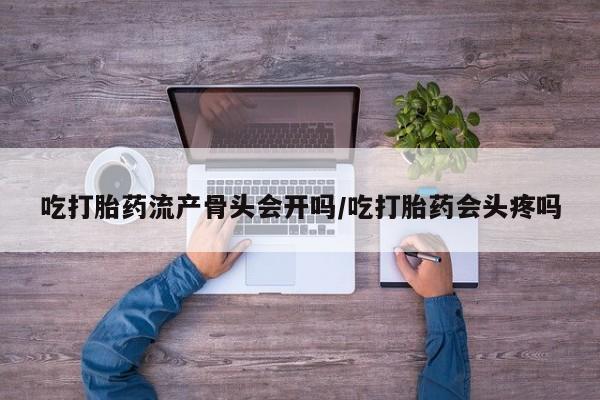 堕胎药叫什么名字微信怎么购买吃打胎药流产骨头会开吗/吃打胎药会头疼吗