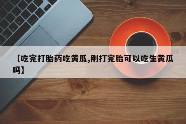 堕胎药叫什么名字微信怎么购买【吃完打胎药吃黄瓜,刚打完胎可以吃生黄瓜吗】