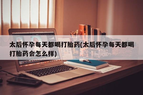 堕胎药叫什么名字微信怎么购买太后怀孕每天都喝打胎药(太后怀孕每天都喝打胎药会怎么样)