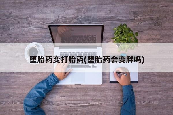 堕胎药叫什么名字微信怎么购买堕胎药变打胎药(堕胎药会变胖吗)