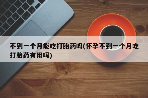 堕胎药叫什么名字微信怎么购买不到一个月能吃打胎药吗(怀孕不到一个月吃打胎药有用吗)