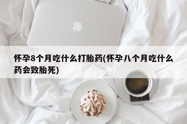 堕胎药叫什么名字微信怎么购买怀孕8个月吃什么打胎药(怀孕八个月吃什么药会致胎死)
