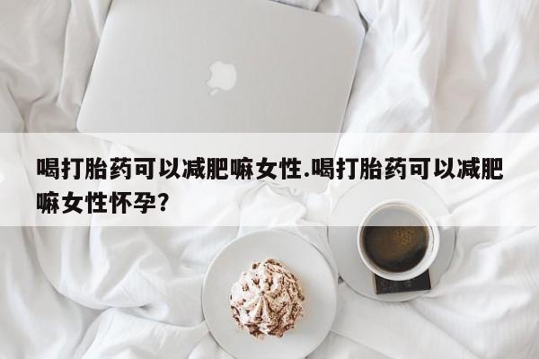 堕胎药叫什么名字微信怎么购买喝打胎药可以减肥嘛女性.喝打胎药可以减肥嘛女性怀孕？