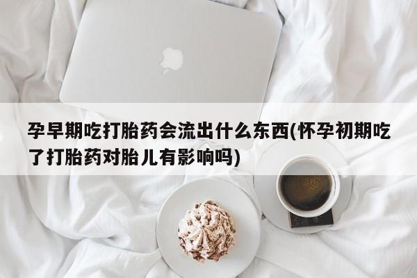 堕胎药叫什么名字微信怎么购买孕早期吃打胎药会流出什么东西(怀孕初期吃了打胎药对胎儿有影响吗)