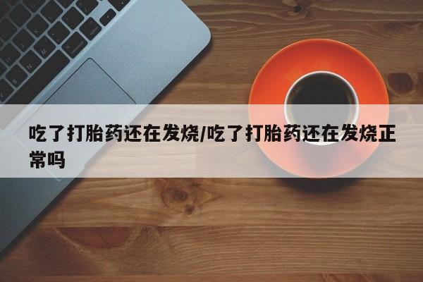 堕胎药叫什么名字微信怎么购买吃了打胎药还在发烧/吃了打胎药还在发烧正常吗