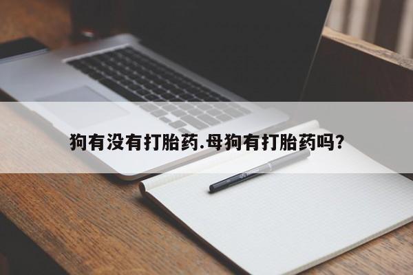 堕胎药叫什么名字微信怎么购买狗有没有打胎药.母狗有打胎药吗？