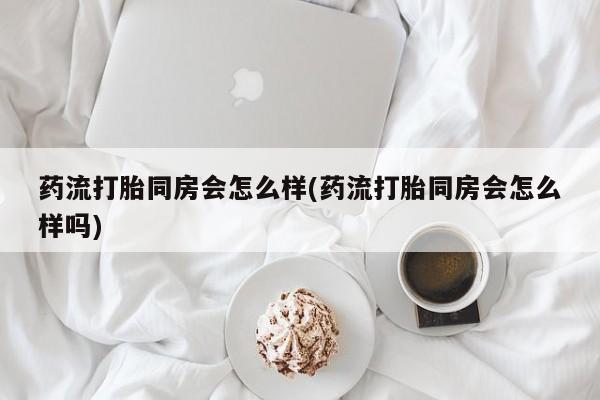 堕胎药叫什么名字微信怎么购买药流打胎同房会怎么样(药流打胎同房会怎么样吗)
