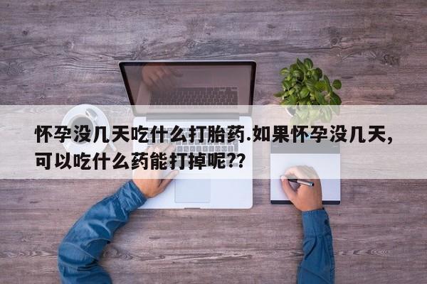 堕胎药叫什么名字微信怎么购买怀孕没几天吃什么打胎药.如果怀孕没几天,可以吃什么药能打掉呢?？